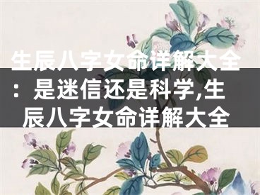 生辰八字女命详解大全：是迷信还是科学,生辰八字女命详解大全