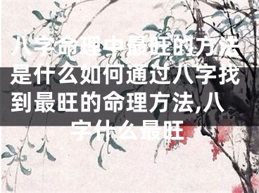 八字命理中最旺的方法是什么如何通过八字找到最旺的命理方法,八字什么最旺