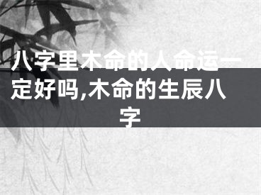 八字里木命的人命运一定好吗,木命的生辰八字