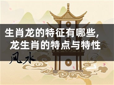 生肖龙的特征有哪些,龙生肖的特点与特性