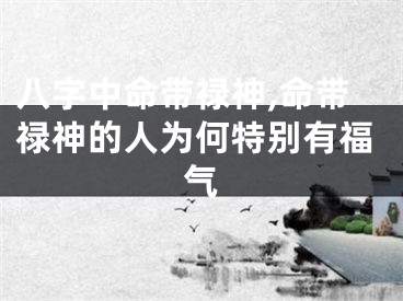 八字中命带禄神,命带禄神的人为何特别有福气