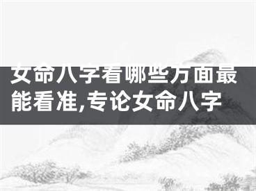 女命八字看哪些方面最能看准,专论女命八字