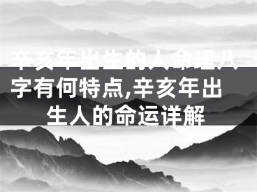 辛亥年出生的人命理八字有何特点,辛亥年出生人的命运详解