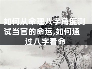 如何从命理八字角度测试当官的命运,如何通过八字看命