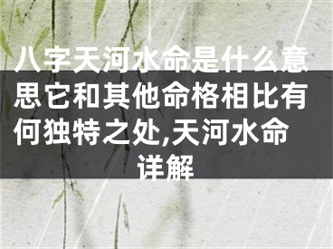 八字天河水命是什么意思它和其他命格相比有何独特之处,天河水命详解