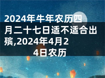 2024年牛年农历四月二十七日适不适合出殡,2024年4月24日农历