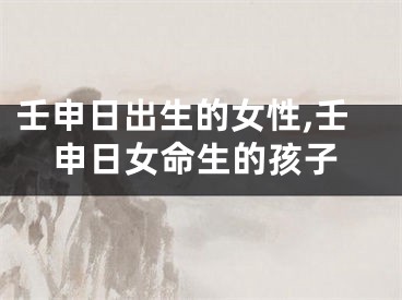 壬申日出生的女性,壬申日女命生的孩子