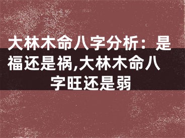 大林木命八字分析：是福还是祸,大林木命八字旺还是弱