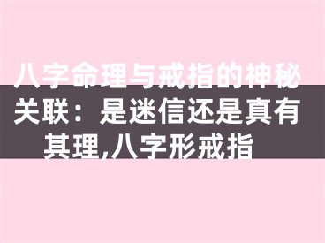 八字命理与戒指的神秘关联：是迷信还是真有其理,八字形戒指