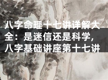 八字命理十七讲详解大全：是迷信还是科学,八字基础讲座第十七讲