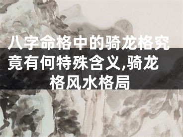 八字命格中的骑龙格究竟有何特殊含义,骑龙格风水格局