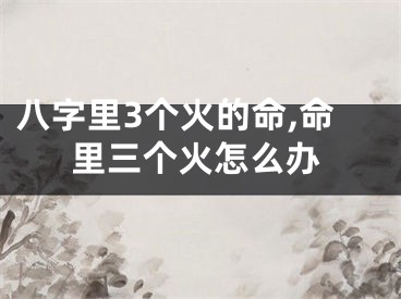 八字里3个火的命,命里三个火怎么办