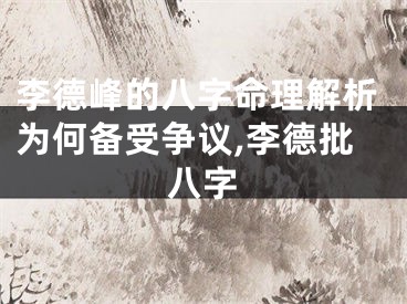 李德峰的八字命理解析为何备受争议,李德批八字