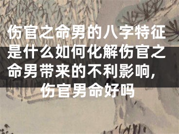 伤官之命男的八字特征是什么如何化解伤官之命男带来的不利影响,伤官男命好吗