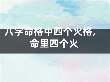 八字命格中四个火格,命里四个火