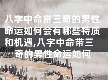八字中命带三奇的男性命运如何会有哪些特质和机遇,八字中命带三奇的男性命运如何