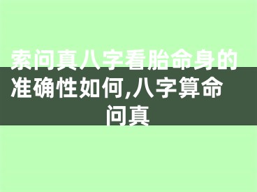 索问真八字看胎命身的准确性如何,八字算命问真