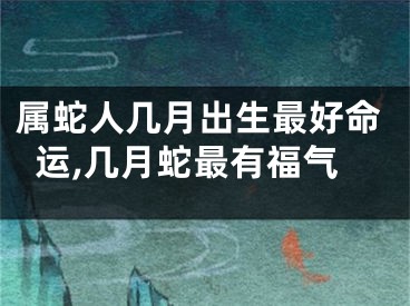 属蛇人几月出生最好命运,几月蛇最有福气