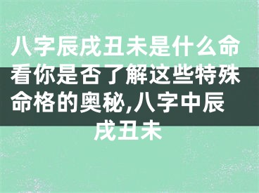 八字辰戌丑未是什么命看你是否了解这些特殊命格的奥秘,八字中辰戌丑未