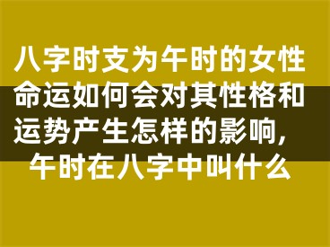 八字时支为午时的女性命运如何会对其性格和运势产生怎样的影响,午时在八字中叫什么