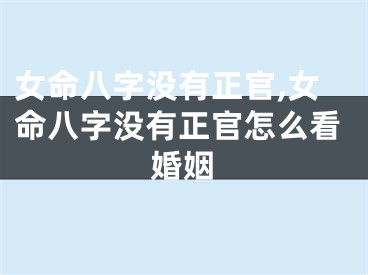 女命八字没有正官,女命八字没有正官怎么看婚姻