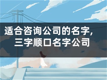 适合咨询公司的名字,三字顺口名字公司