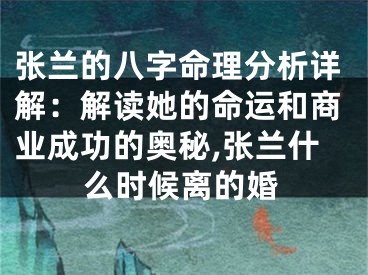 张兰的八字命理分析详解：解读她的命运和商业成功的奥秘,张兰什么时候离的婚