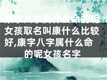 康字八字属什么命的呢女孩取名叫康什么比较好,康字八字属什么命的呢女孩名字