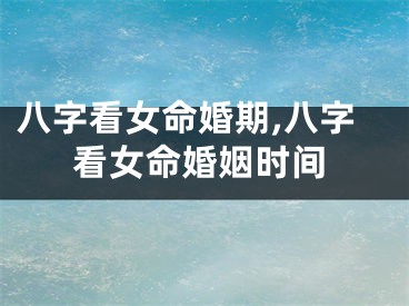 八字看女命婚期,八字看女命婚姻时间