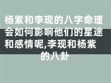杨紫和李现的八字命理会如何影响他们的星途和感情呢,李现和杨紫的八卦