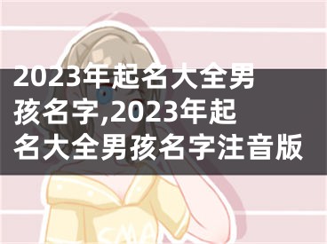 2023年起名大全男孩名字,2023年起名大全男孩名字注音版