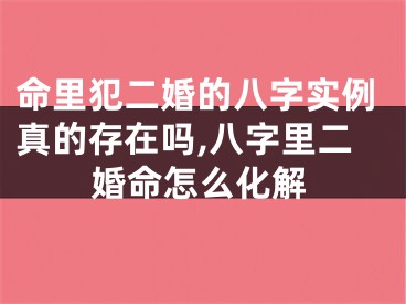 命里犯二婚的八字实例真的存在吗,八字里二婚命怎么化解