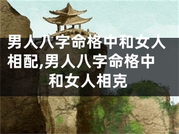 男人八字命格中和女人相配,男人八字命格中和女人相克
