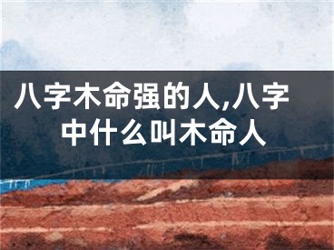 八字木命强的人,八字中什么叫木命人