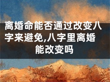 离婚命能否通过改变八字来避免,八字里离婚能改变吗