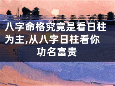 八字命格究竟是看日柱为主,从八字日柱看你功名富贵