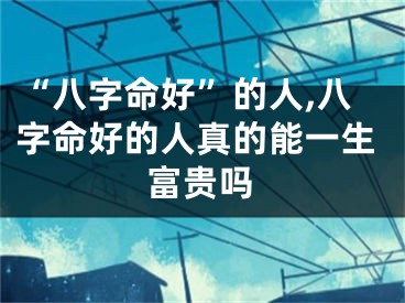 “八字命好”的人,八字命好的人真的能一生富贵吗