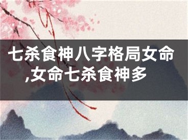 七杀食神八字格局女命,女命七杀食神多