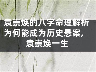 袁崇焕的八字命理解析为何能成为历史悬案,袁崇焕一生