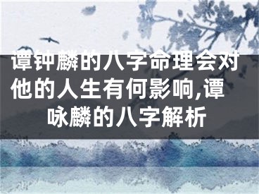谭钟麟的八字命理会对他的人生有何影响,谭咏麟的八字解析