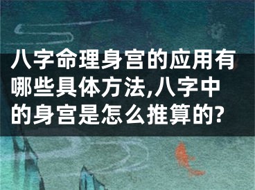 八字命理身宫的应用有哪些具体方法,八字中的身宫是怎么推算的?