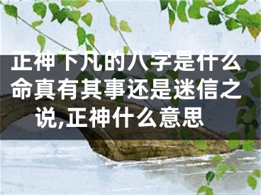 正神下凡的八字是什么命真有其事还是迷信之说,正神什么意思