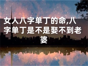 女人八字单丁的命,八字单丁是不是娶不到老婆