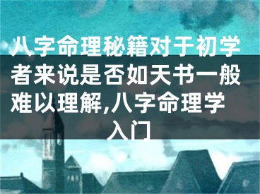 八字命理秘籍对于初学者来说是否如天书一般难以理解,八字命理学入门