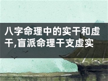 八字命理中的实干和虚干,盲派命理干支虚实