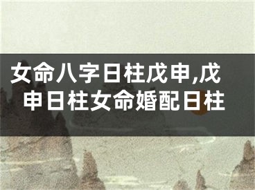 女命八字日柱戊申,戊申日柱女命婚配日柱