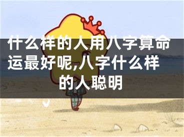 什么样的人用八字算命运最好呢,八字什么样的人聪明