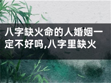 八字缺火命的人婚姻一定不好吗,八字里缺火