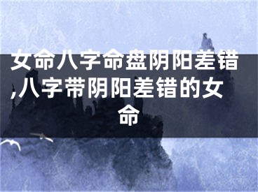 女命八字命盘阴阳差错,八字带阴阳差错的女命