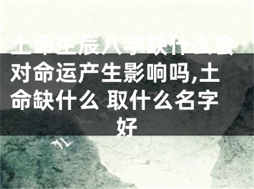 土命生辰八字缺什么会对命运产生影响吗,土命缺什么 取什么名字好